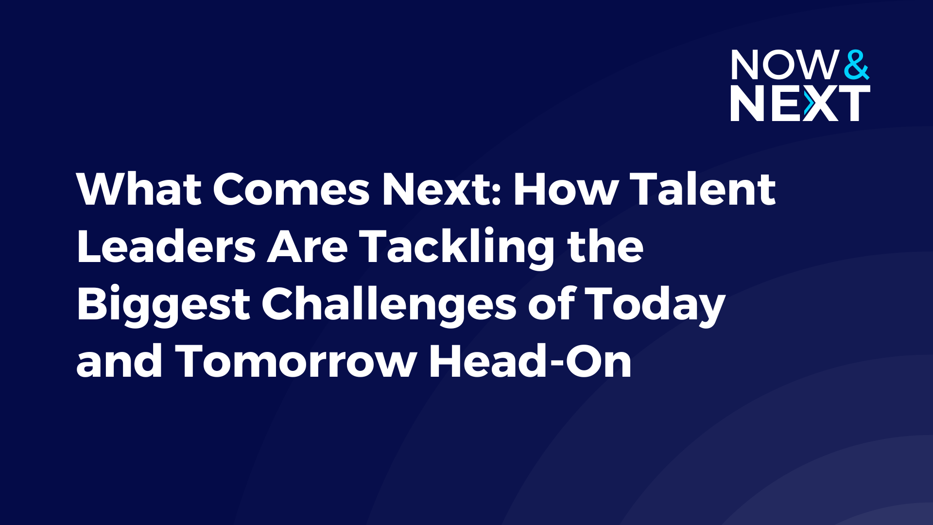Now & Next What Comes Next How Talent Leaders Are Tackling the